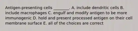 Antigen-presenting cells ________. A. include dendritic cells B. include macrophages C. engulf and modify antigen to be more immunogenic D. hold and present processed antigen on their cell membrane surface E. all of the choices are correct