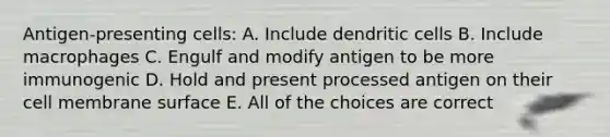 Antigen-presenting cells: A. Include dendritic cells B. Include macrophages C. Engulf and modify antigen to be more immunogenic D. Hold and present processed antigen on their cell membrane surface E. All of the choices are correct