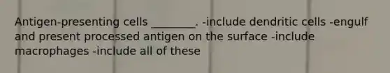 Antigen-presenting cells ________. -include dendritic cells -engulf and present processed antigen on the surface -include macrophages -include all of these