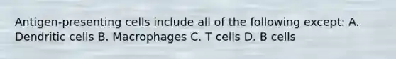 Antigen-presenting cells include all of the following except: A. Dendritic cells B. Macrophages C. T cells D. B cells