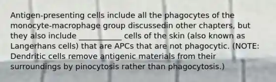 Antigen-presenting cells include all the phagocytes of the monocyte-macrophage group discussedin other chapters, but they also include ___________ cells of the skin (also known as Langerhans cells) that are APCs that are not phagocytic. (NOTE: Dendritic cells remove antigenic materials from their surroundings by pinocytosis rather than phagocytosis.)