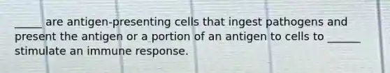 _____ are antigen-presenting cells that ingest pathogens and present the antigen or a portion of an antigen to cells to ______ stimulate an immune response.