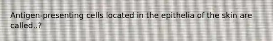 Antigen-presenting cells located in the epithelia of the skin are called..?