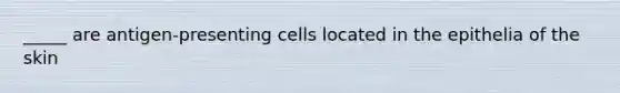 _____ are antigen-presenting cells located in the epithelia of the skin