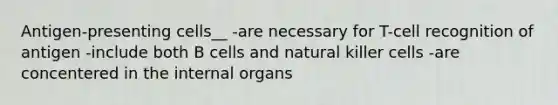 Antigen-presenting cells__ -are necessary for T-cell recognition of antigen -include both B cells and natural killer cells -are concentered in the internal organs