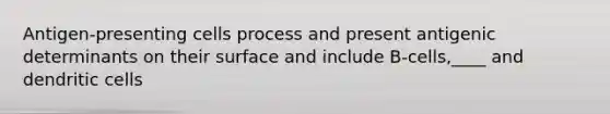 Antigen-presenting cells process and present antigenic determinants on their surface and include B-cells,____ and dendritic cells