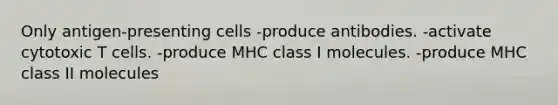 Only antigen-presenting cells -produce antibodies. -activate cytotoxic T cells. -produce MHC class I molecules. -produce MHC class II molecules