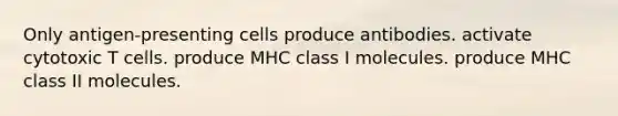 Only antigen-presenting cells produce antibodies. activate cytotoxic T cells. produce MHC class I molecules. produce MHC class II molecules.