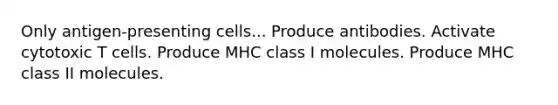 Only antigen-presenting cells... Produce antibodies. Activate cytotoxic T cells. Produce MHC class I molecules. Produce MHC class II molecules.