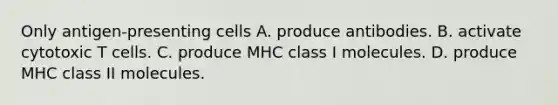 Only antigen-presenting cells A. produce antibodies. B. activate cytotoxic T cells. C. produce MHC class I molecules. D. produce MHC class II molecules.