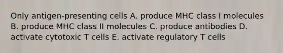 Only antigen-presenting cells A. produce MHC class I molecules B. produce MHC class II molecules C. produce antibodies D. activate cytotoxic T cells E. activate regulatory T cells