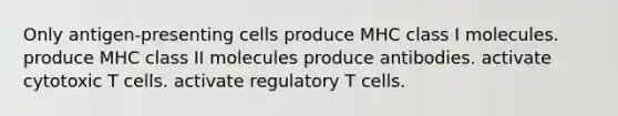 Only antigen-presenting cells produce MHC class I molecules. produce MHC class II molecules produce antibodies. activate cytotoxic T cells. activate regulatory T cells.