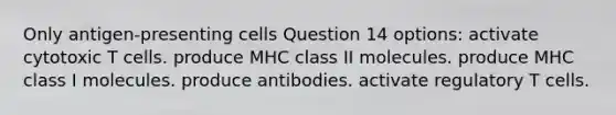 Only antigen-presenting cells Question 14 options: activate cytotoxic T cells. produce MHC class II molecules. produce MHC class I molecules. produce antibodies. activate regulatory T cells.