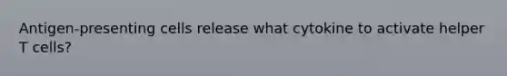 Antigen-presenting cells release what cytokine to activate helper T cells?