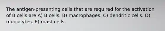 The antigen-presenting cells that are required for the activation of B cells are A) B cells. B) macrophages. C) dendritic cells. D) monocytes. E) mast cells.