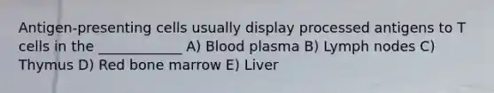 Antigen-presenting cells usually display processed antigens to T cells in the ____________ A) Blood plasma B) Lymph nodes C) Thymus D) Red bone marrow E) Liver