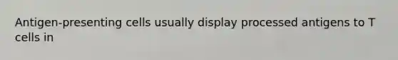Antigen-presenting cells usually display processed antigens to T cells in
