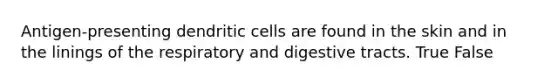 Antigen-presenting dendritic cells are found in the skin and in the linings of the respiratory and digestive tracts. True False