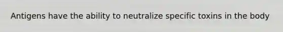 Antigens have the ability to neutralize specific toxins in the body