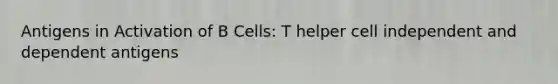 Antigens in Activation of B Cells: T helper cell independent and dependent antigens