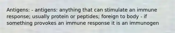 Antigens: - antigens: anything that can stimulate an immune response; usually protein or peptides; foreign to body - if something provokes an immune response it is an immunogen