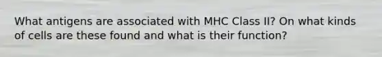 What antigens are associated with MHC Class II? On what kinds of cells are these found and what is their function?