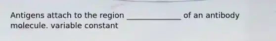 Antigens attach to the region ______________ of an antibody molecule. variable constant