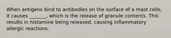 When antigens bind to antibodies on the surface of a mast cells, it causes _______, which is the release of granule contents. This results in histamine being released, causing inflammatory allergic reactions.