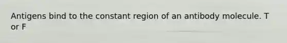 Antigens bind to the constant region of an antibody molecule. T or F