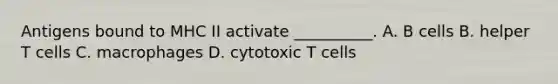 Antigens bound to MHC II activate __________. A. B cells B. helper T cells C. macrophages D. cytotoxic T cells