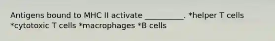 Antigens bound to MHC II activate __________. *helper T cells *cytotoxic T cells *macrophages *B cells