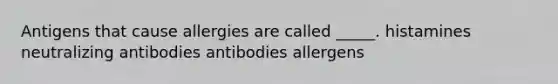 Antigens that cause allergies are called _____. histamines neutralizing antibodies antibodies allergens