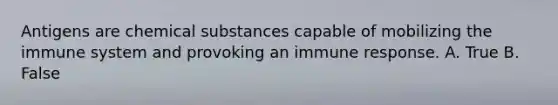 Antigens are chemical substances capable of mobilizing the immune system and provoking an immune response. A. True B. False