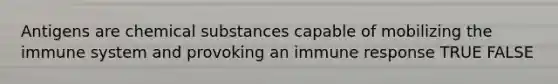 Antigens are chemical substances capable of mobilizing the immune system and provoking an immune response TRUE FALSE