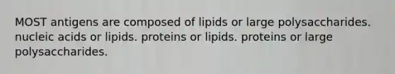 MOST antigens are composed of lipids or large polysaccharides. nucleic acids or lipids. proteins or lipids. proteins or large polysaccharides.