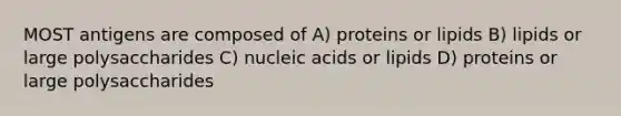 MOST antigens are composed of A) proteins or lipids B) lipids or large polysaccharides C) nucleic acids or lipids D) proteins or large polysaccharides