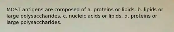 MOST antigens are composed of a. proteins or lipids. b. lipids or large polysaccharides. c. nucleic acids or lipids. d. proteins or large polysaccharides.