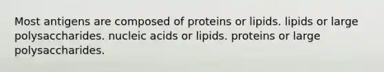 Most antigens are composed of proteins or lipids. lipids or large polysaccharides. nucleic acids or lipids. proteins or large polysaccharides.