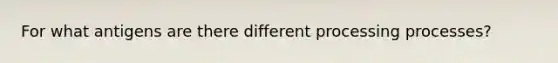 For what antigens are there different processing processes?