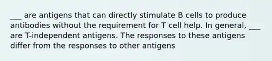 ___ are antigens that can directly stimulate B cells to produce antibodies without the requirement for T cell help. In general, ___ are T-independent antigens. The responses to these antigens differ from the responses to other antigens