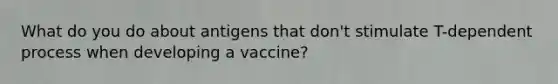 What do you do about antigens that don't stimulate T-dependent process when developing a vaccine?