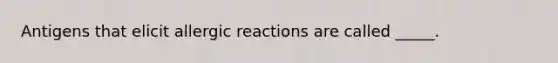 Antigens that elicit allergic reactions are called _____.