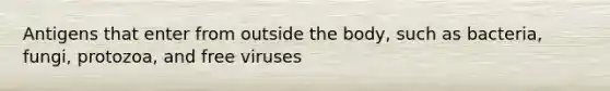 Antigens that enter from outside the body, such as bacteria, fungi, protozoa, and free viruses