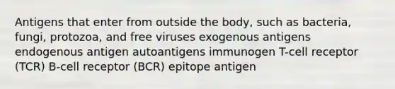 Antigens that enter from outside the body, such as bacteria, fungi, protozoa, and free viruses exogenous antigens endogenous antigen autoantigens immunogen T-cell receptor (TCR) B-cell receptor (BCR) epitope antigen