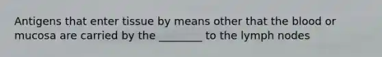 Antigens that enter tissue by means other that the blood or mucosa are carried by the ________ to the lymph nodes