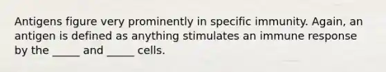 Antigens figure very prominently in specific immunity. Again, an antigen is defined as anything stimulates an immune response by the _____ and _____ cells.
