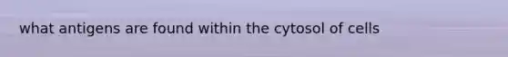 what antigens are found within the cytosol of cells