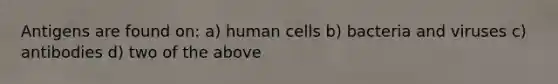 Antigens are found on: a) human cells b) bacteria and viruses c) antibodies d) two of the above