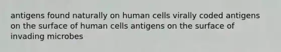 antigens found naturally on human cells virally coded antigens on the surface of human cells antigens on the surface of invading microbes