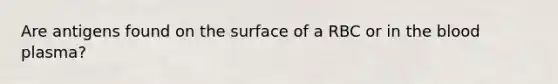 Are antigens found on the surface of a RBC or in the blood plasma?